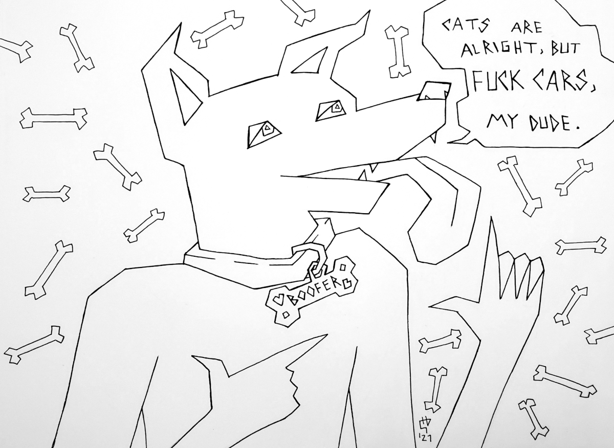 A cartoonish ink drawing of an anthropomorphic dog against a background of a bunch of 
            bones with a speech bubble coming from his mouth that says: 'Cats are alright but fuck cars, my dude.'